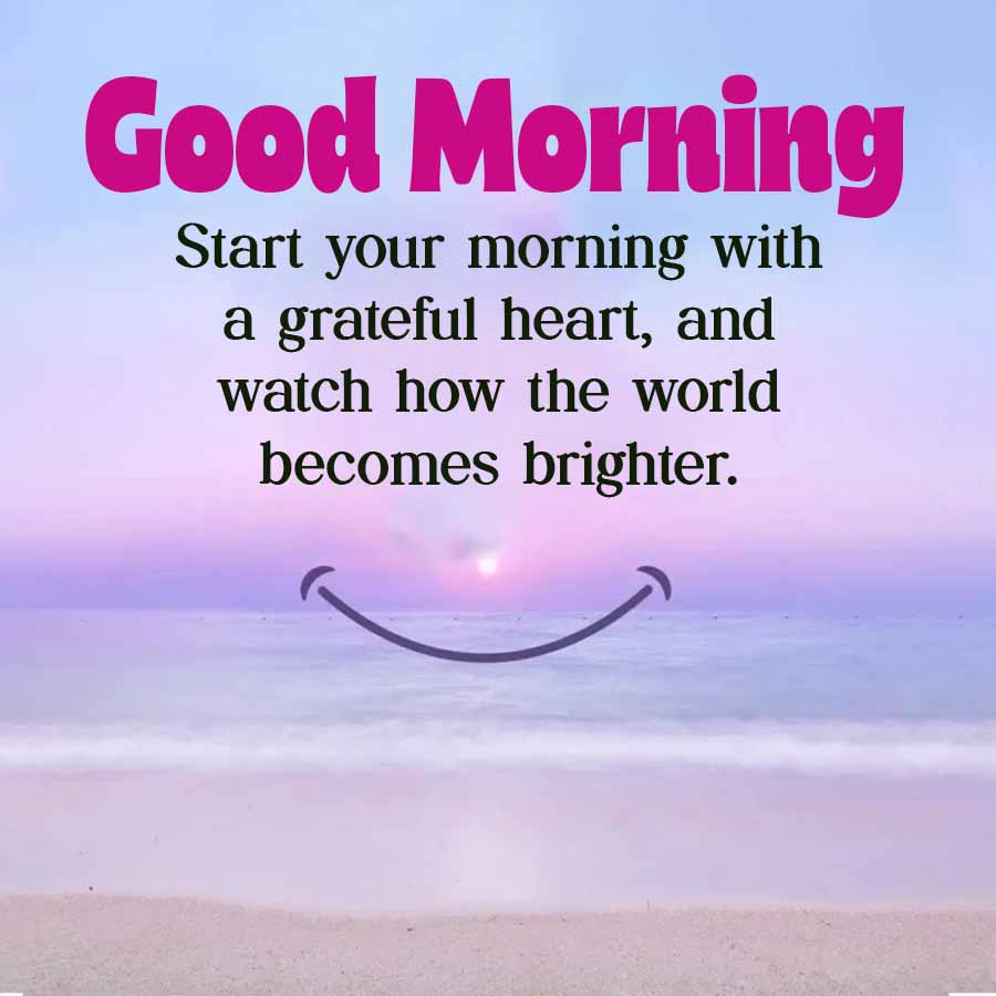 Good Morning
Start your morning with
a grateful heart, and
watch how the world
becomes brighter.