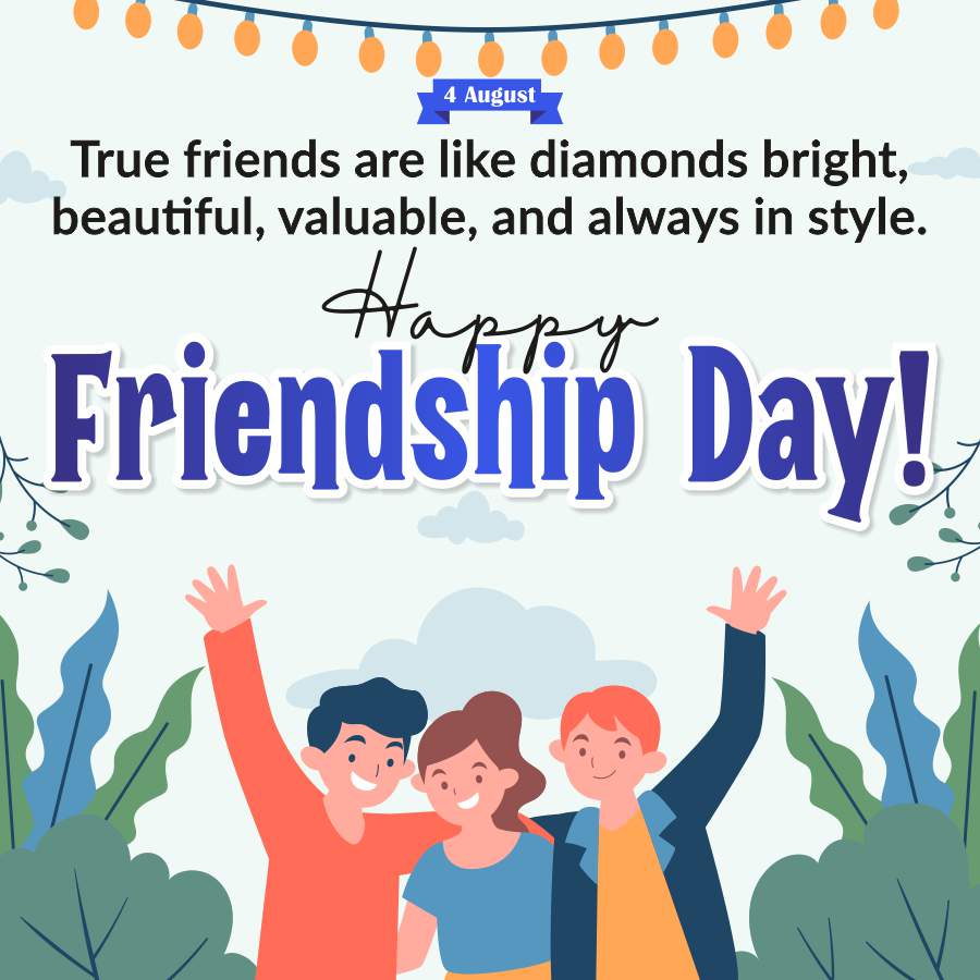 4 August
True friends are like diamonds bright,
beautiful, valuable, and always in style.
Happy
Friendship Day!