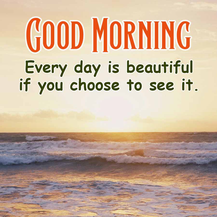 GOOD MORNING
Every day is beautiful
if you choose to see it.