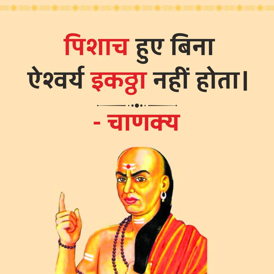पिशाच हुए बिना
ऐश्वर्य इकठ्ठा नहीं होता ।
चाणक्य