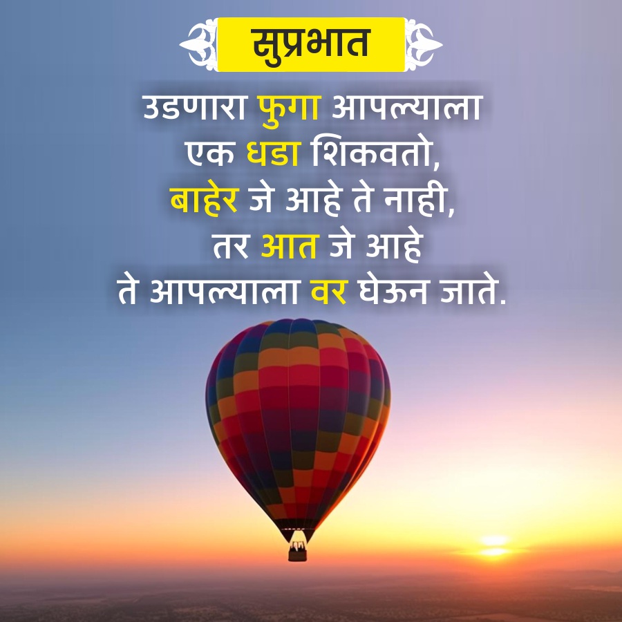 सुप्रभात
उडणारा फुगा आपल्याला
एक धडा शिकवतो.
बाहेर जे आहे ते नाही,
तर आत जे आहे
ते आपल्याला वर घेऊन जाते.