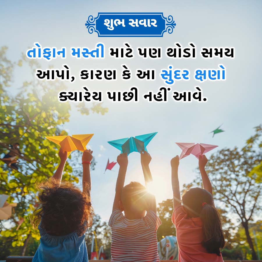 શુભ સવાર
તોફાન મસ્તી માટે પણ થોડો સમય
આપો, કારણ કે આ સુંદર ક્ષણો
ક્યારેય પાછી નહીં આવે.