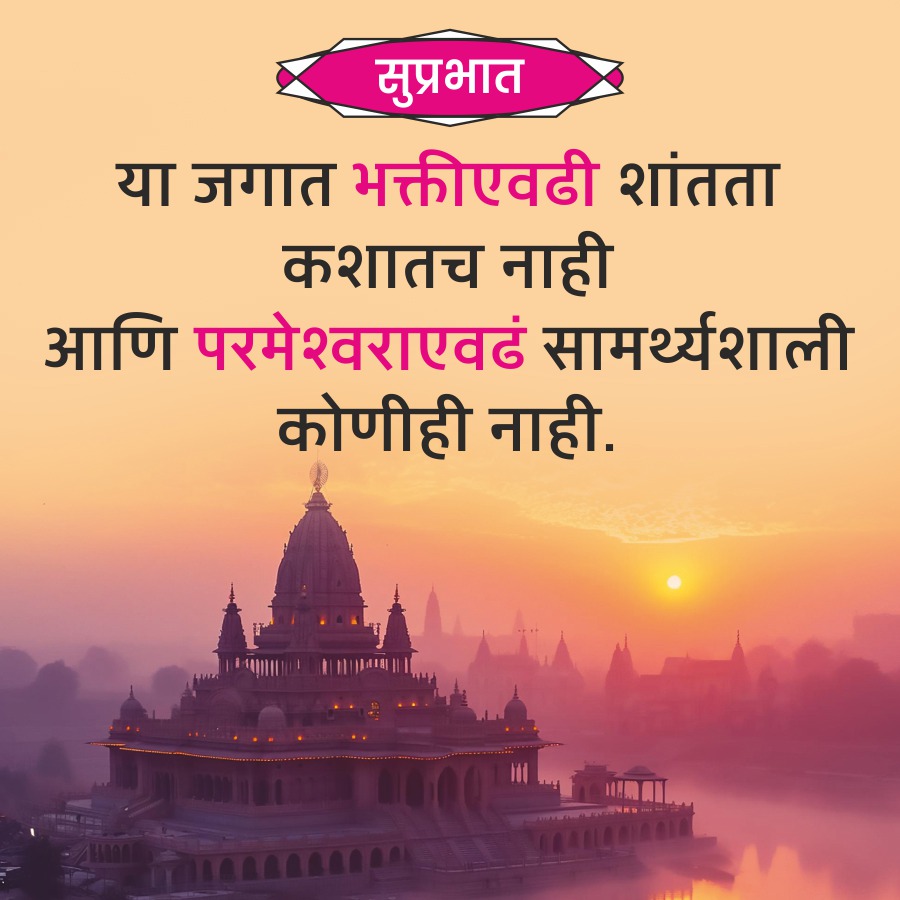 सुप्रभात
या जगात भक्तीएवढी शांतता
कशातच नाही
आणि परमेश्वराएवढं सामर्थ्यशाली
कोणीही नाही.