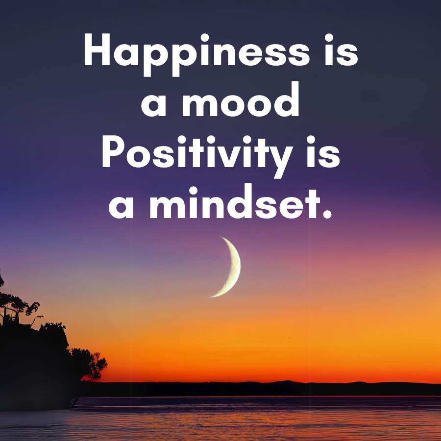 Happiness is
a mood
Positivity is
a mindset.