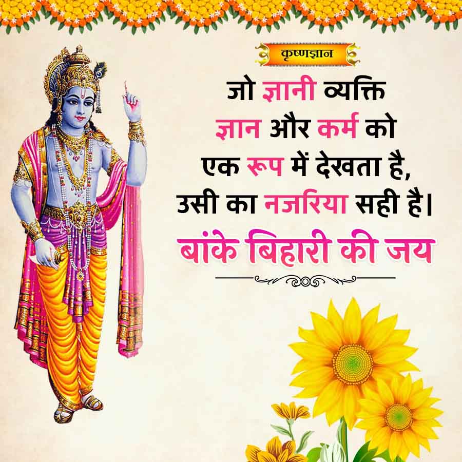 कृष्णज्ञान
जो ज्ञानी व्यक्ति
ज्ञान और कर्म को
एक रूप में देखता है,
उसी का नजरिया सही है।
बांके बिहारी की जय