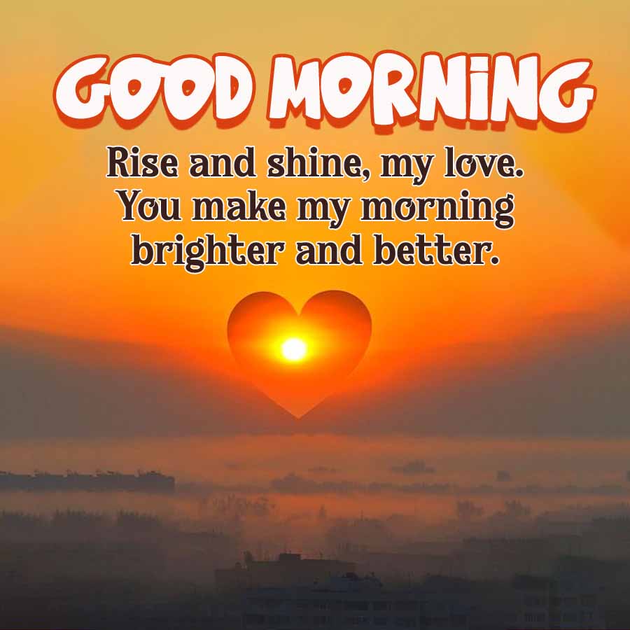 GOOD MORNING
Rise and shine, my love.
You make my morning
brighter and better.