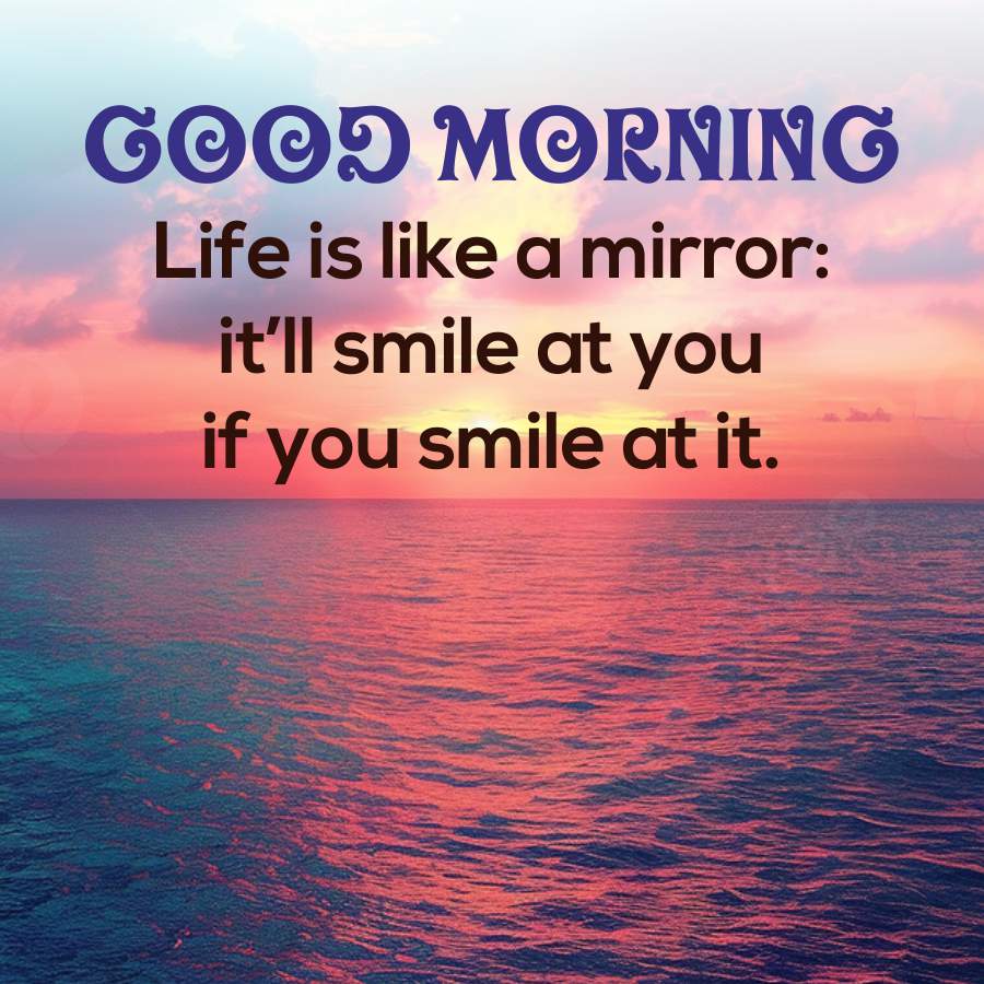 GOOD MORNING
Life is like a mirror:
it'll smile at you
if you smile at it.