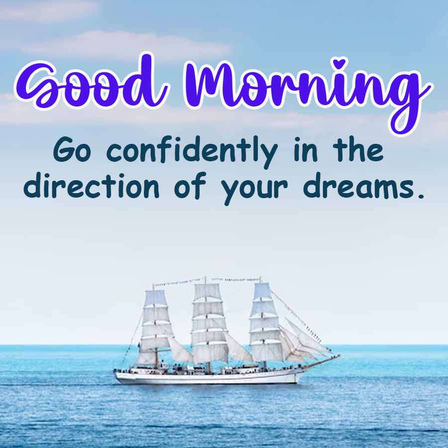 Good Morning
Go confidently in the
direction of your dreams.