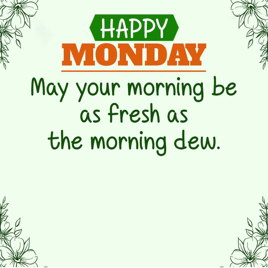HAPPY
MONDAY
May your morning be
as fresh as
the morning dew.