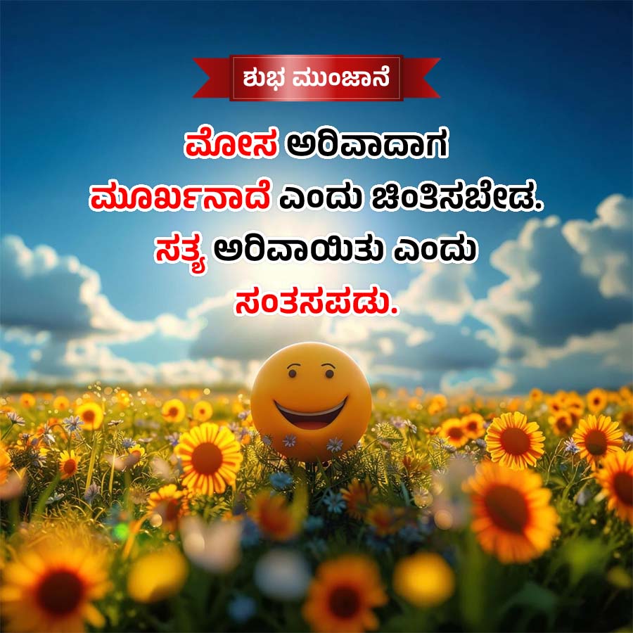 ಶುಭ ಮುಂಜಾನೆ
ಮೋಸ ಅರಿವಾದಾಗ
ಮೂರ್ಖನಾದೆ ಎಂದು ಚಿಂತಿಸಬೇಡ
ಸತ್ಯ ಅರಿವಾಯಿತು ಎ೦ದು
ಸಂತಸಪಡು.