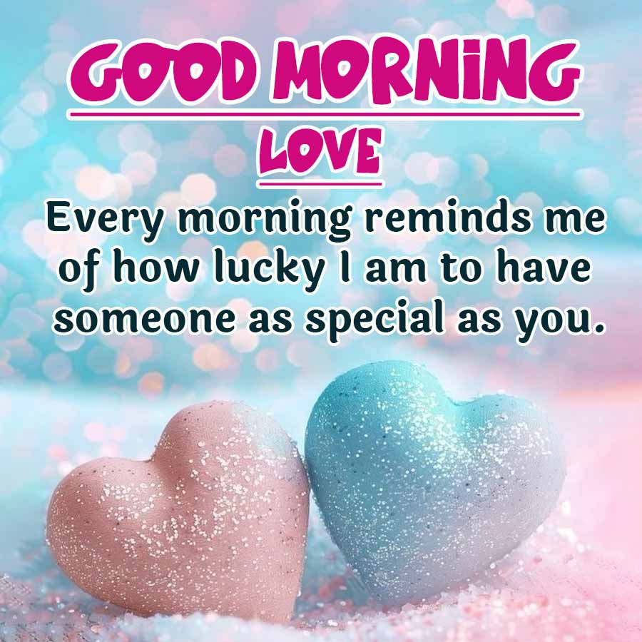 GOOD MORNING
LOVE
Every morning reminds me
of how lucky I am to have
as you.
someone as special as