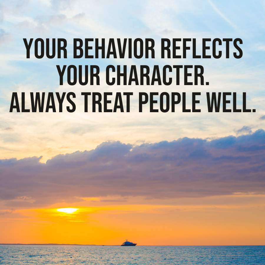 YOUR BEHAVIOR REFLECTS
YOUR CHARACTER.
ALWAYS TREAT PEOPLE WELL.