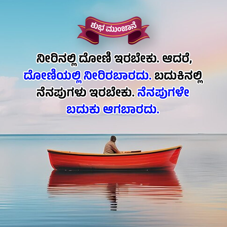 ಶುಭ ಮುಂಜಾನೆ
ನೀರಿನಲ್ಲಿ ದೋಣಿ ಇರಬೇಕು. ಆದರೆ,
ದೋಣಿಯಲ್ಲಿ ನೀರಿರಬಾರದು. ಬದುಕಿನಲ್ಲಿ
ನೆನಪುಗಳು ಇರಬೇಕು.ನೆನಪುಗಳೇ
ಬದುಕು ಆಗಬಾರದು.