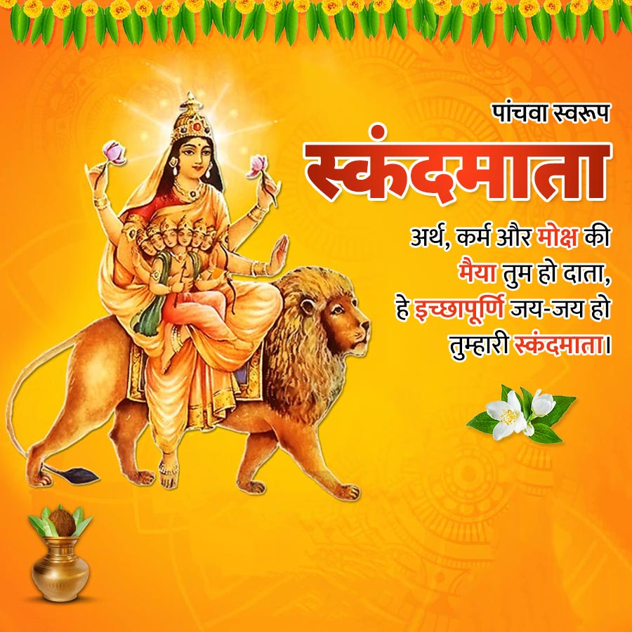 पांचवा स्वरूप
स्कंदमाता
अर्थ, कर्म और मोक्ष की
मैया तुम हो दाता,
हे इच्छापूर्णि जय-जय हो
तुम्हारी स्कंदमाता |