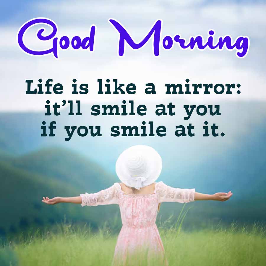 Good Morning
Life is like a mirror:
it'll smile at you
if you smile at it.