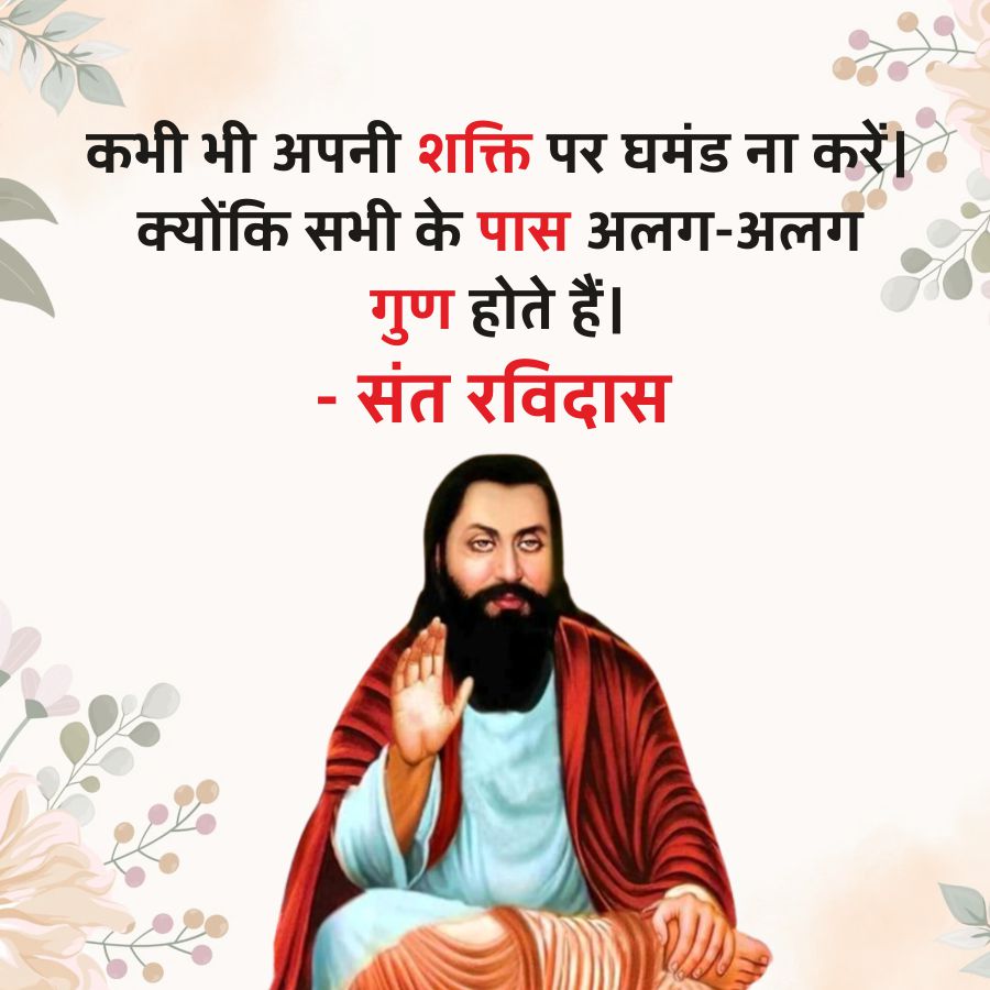 कभी भी अपनी शक्ति पर घमंड ना करें।
क्योंकि सभी के पास अलग-अलग
गुण होते हैं।
- संत रविदास
