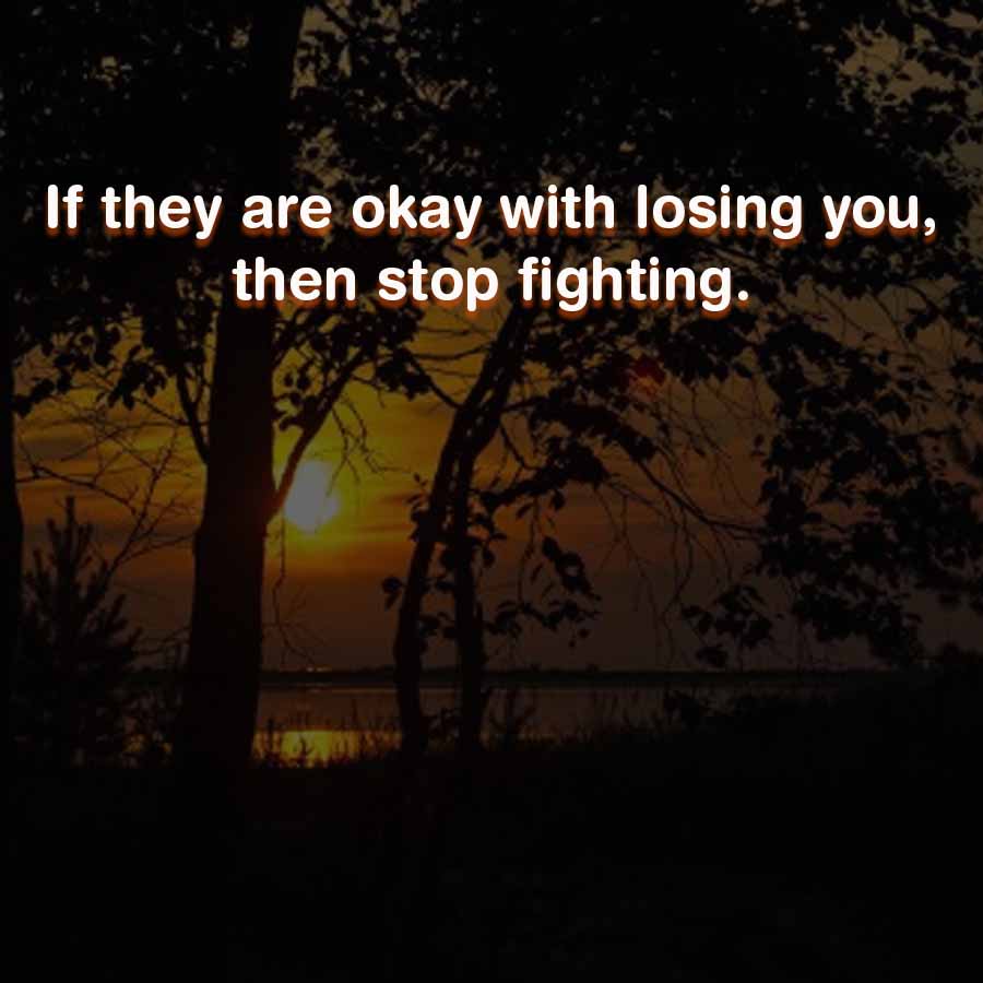 If they are okay with losing you,
then stop fighting.