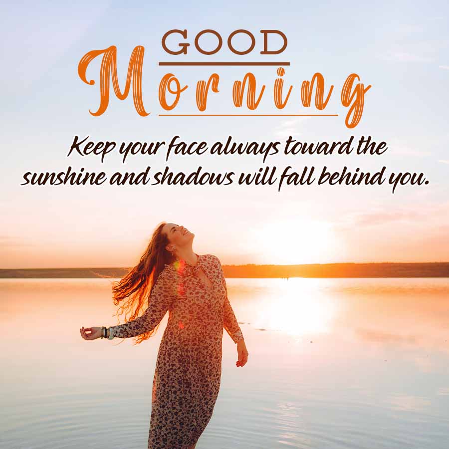 GOOD
Morning
Keep your face always toward the
sunshine and shadows will fall behind you.
V