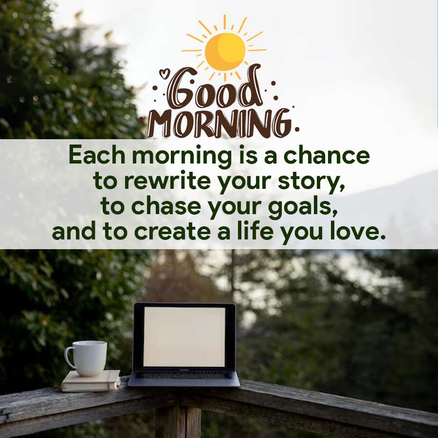 ·Good:
MORNING
Each morning is a chance
to rewrite your story,
to chase your goals,
and to create a life you love.