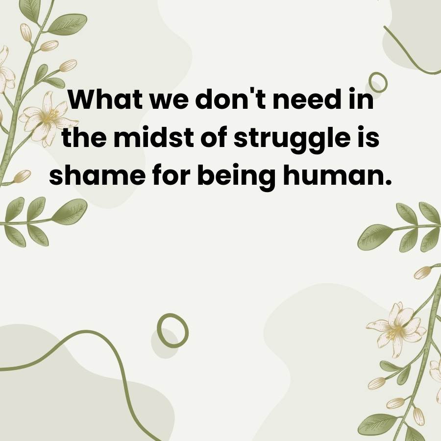 What we don't need in
the midst of struggle is
shame for being human.