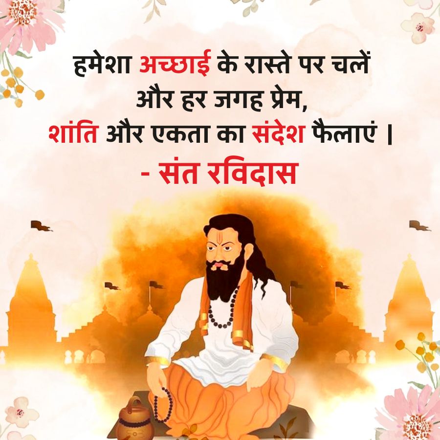 हमेशा अच्छाई के रास्ते पर चलें
और हर जगह प्रेम,
शांति और एकता का संदेश फैलाएं |
- संत रविदास