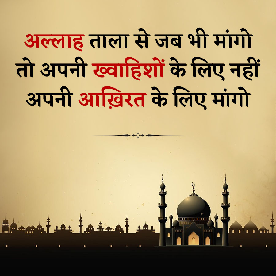 अल्लाह ताला से जब भी मांगो
तो अपनी ख्वाहिशों के लिए नहीं
अपनी आख़िरत के लिए मांगो