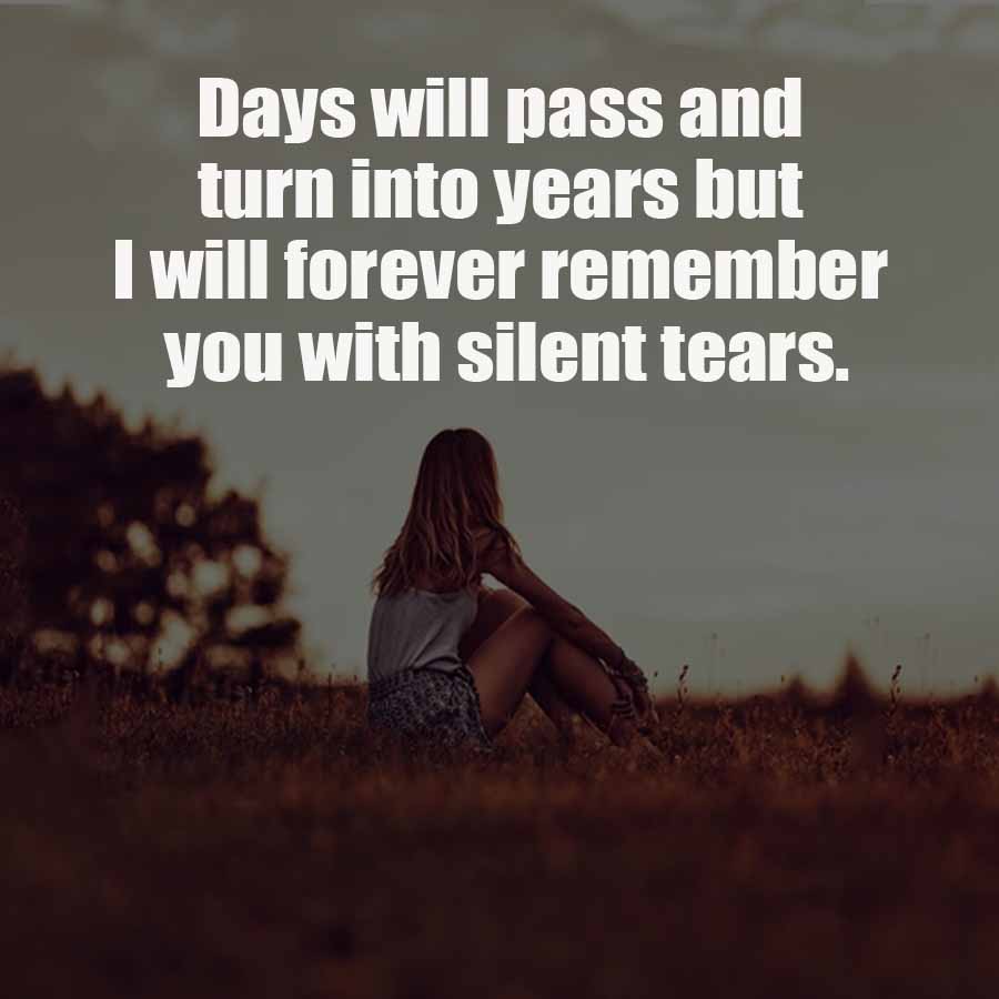 Days will pass and
turn into years but
I will forever remember
you with silent tears.