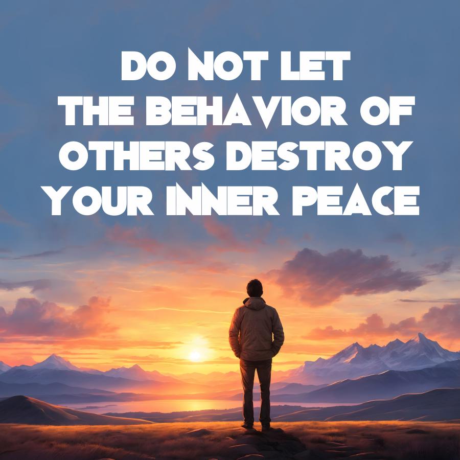 DO NOT LET
THE BEHAVIOR OF
OTHERS DESTROY
YOUR INNER PEACE