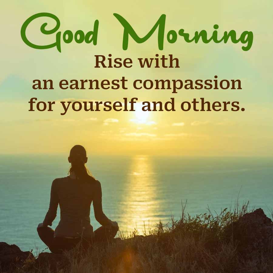 Good Morning
Rise with
an earnest compassion
for yourself and others.