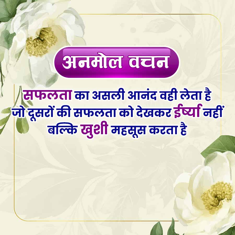 अनमोल वचन
सफलता का असली आनंद वही लेता है
जो दूसरों की सफलता को देखकर ईर्ष्या नहीं
बल्कि खुशी महसूस करता है