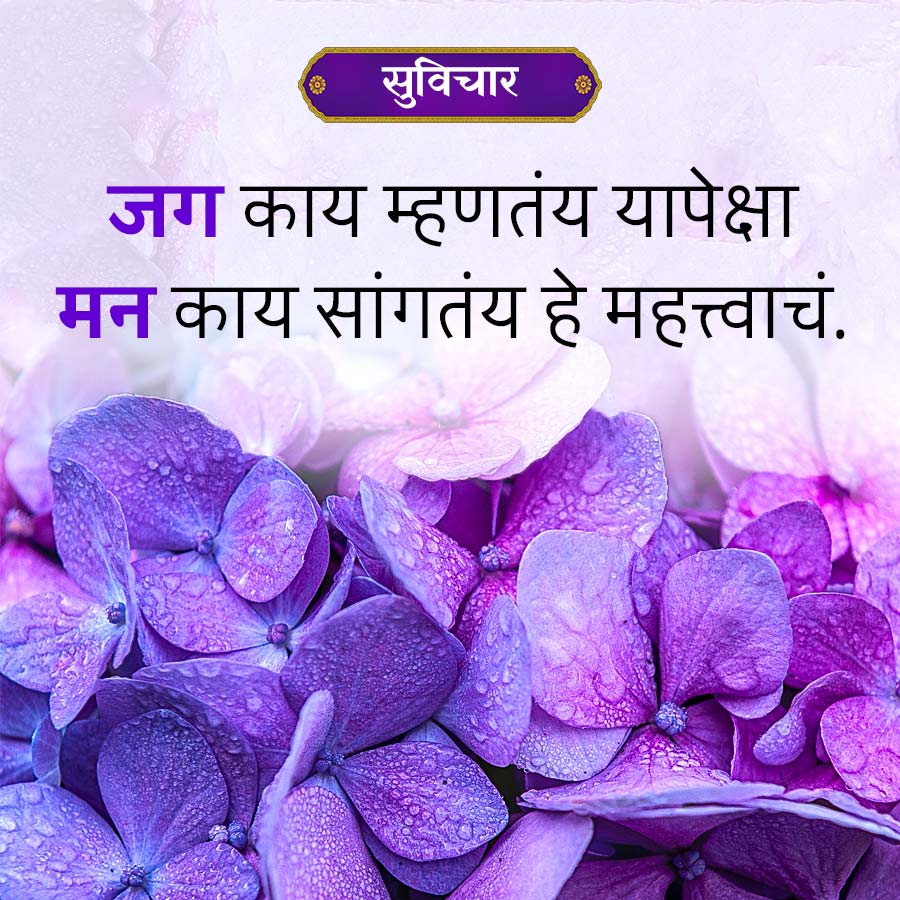 सुविचार
जग काय म्हणतंय यापेक्षा
मन काय सांगतंय हे महत्त्वाचं.