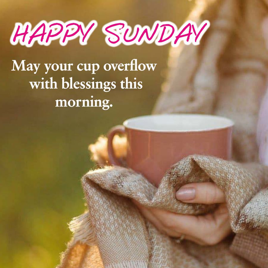 HAPPY SUNDAY
May your cup overflow
with blessings this
morning.