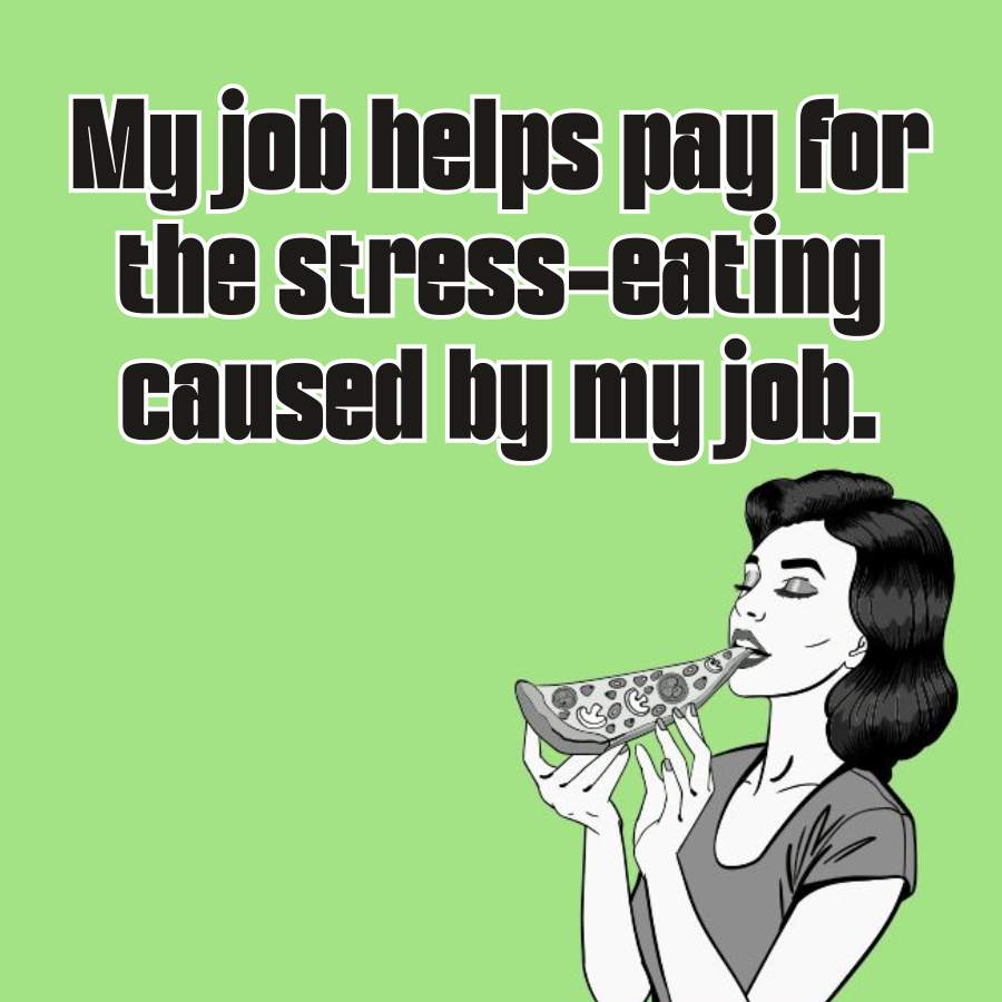 the
My job helps pay for
stress-eating
caused by my job.