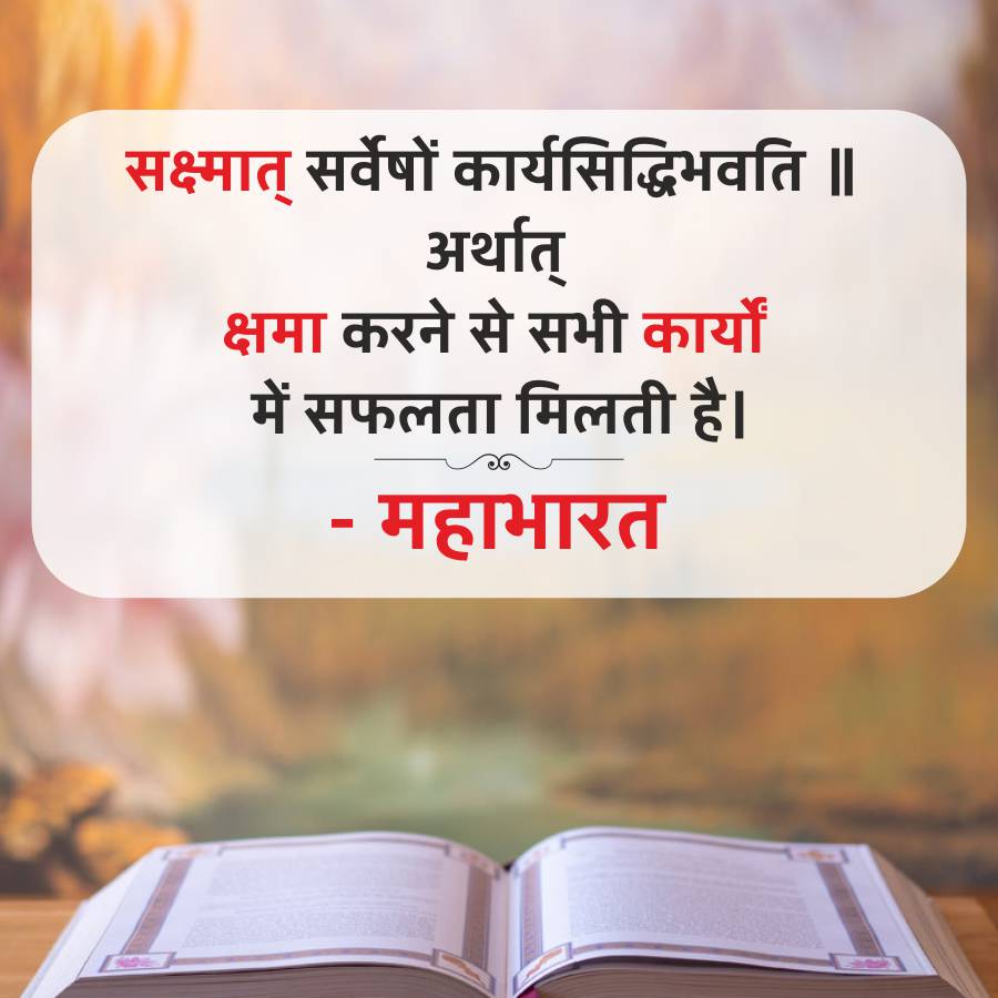 सक्ष्मात् सर्वेषों कार्यसिद्धिभवति ॥
अर्थात्
क्षमा करने से सभी कार्यों
में सफलता मिलती है।
- महाभारत