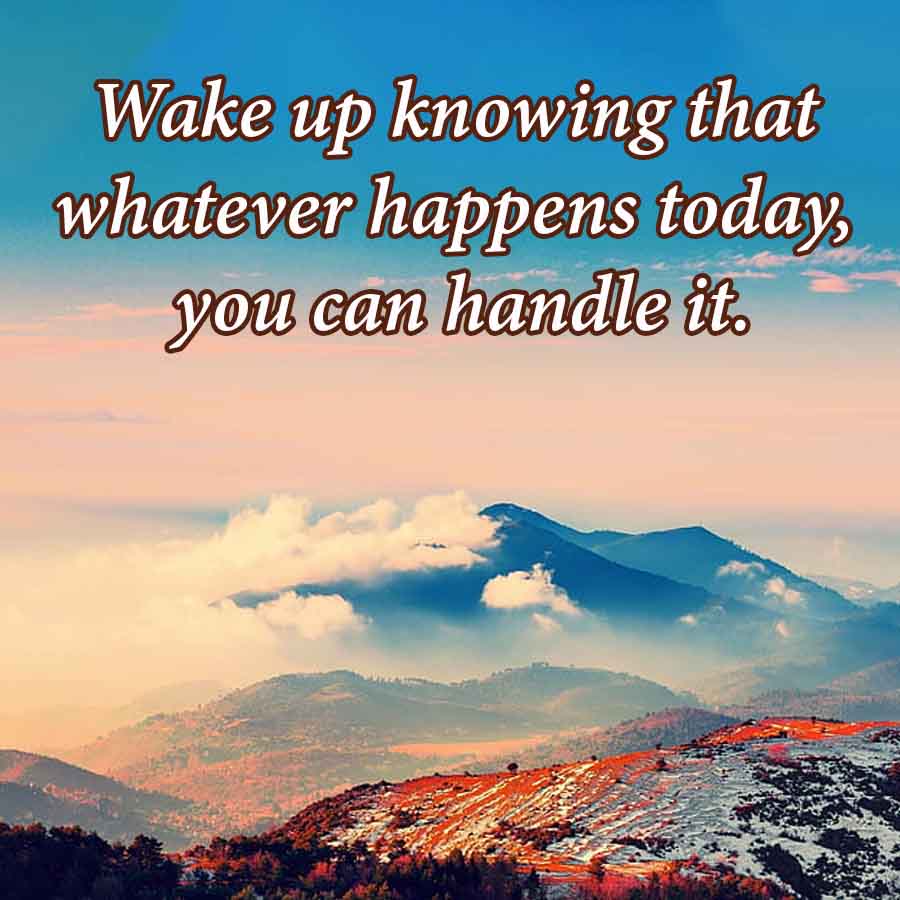 Wake up knowing that
whatever happens today,
you can handle it.
