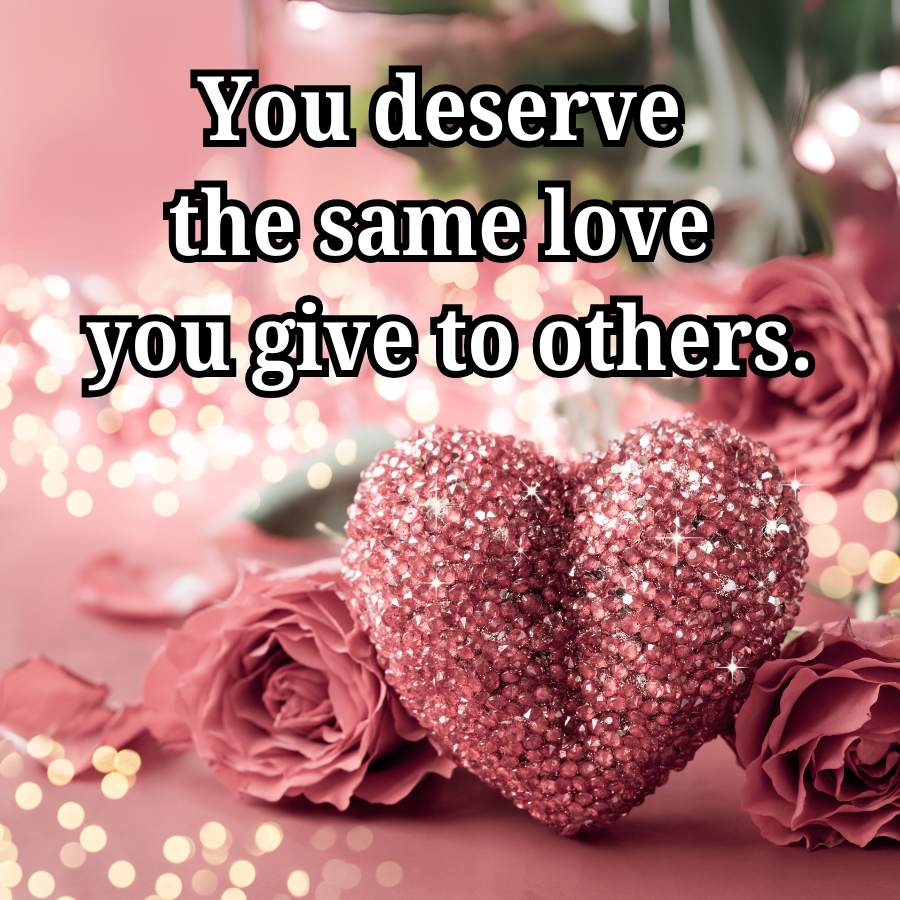 You deserve
the same love
you give to others.