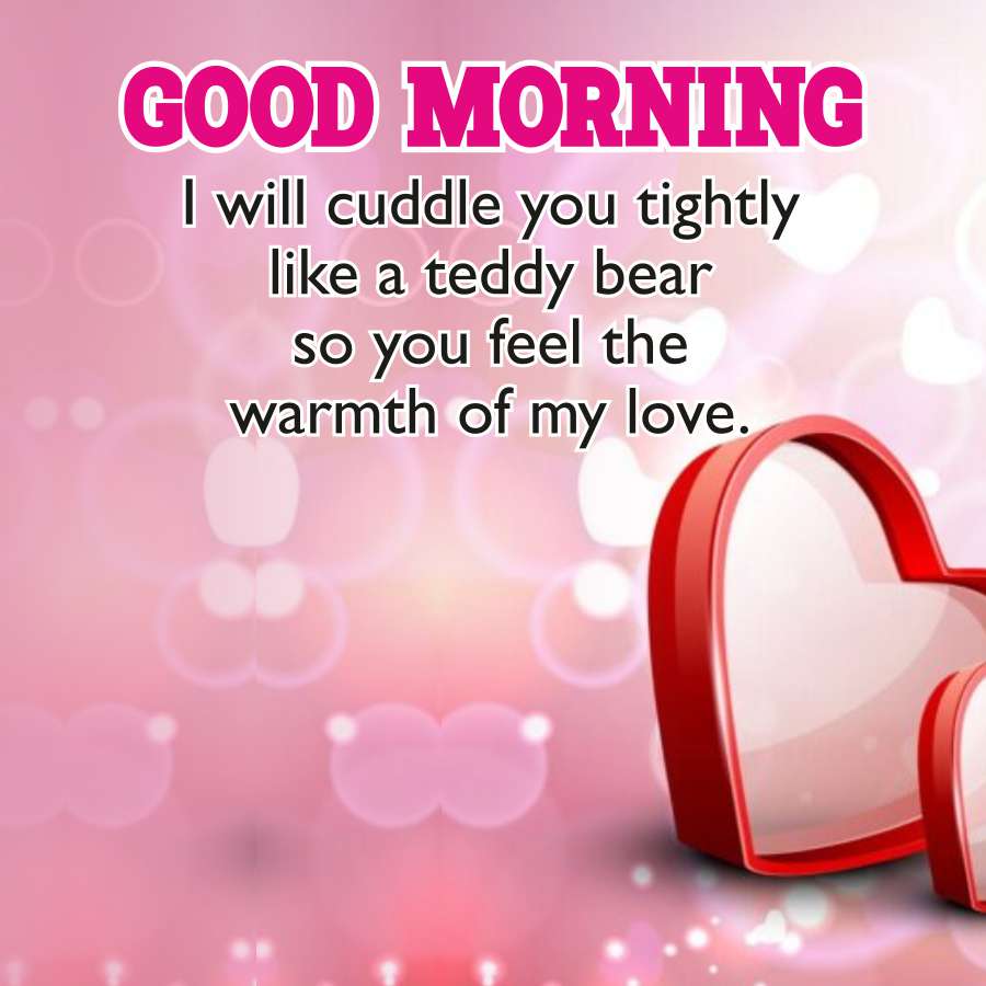 GOOD MORNING
I will cuddle you tightly
like a teddy bear
so you feel the
warmth of my love.