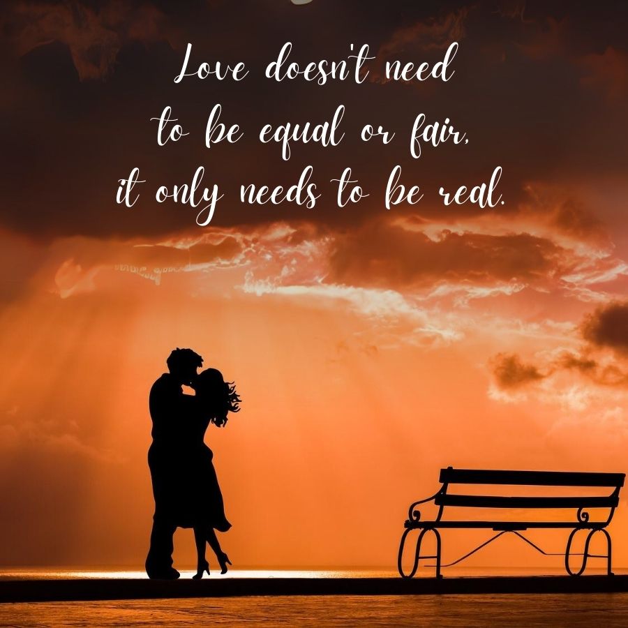 Love doesn't need
to be equal or fair.
it only needs to be real.