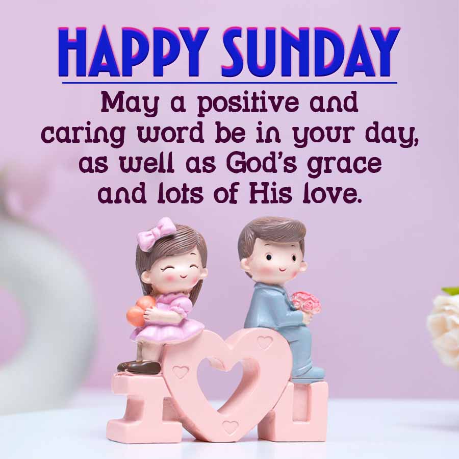 HAPPY SUNDAY
May a positive and
caring word be in your day,
as well as God's grace
and lots of His love.