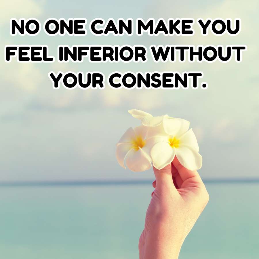NO ONE CAN MAKE YOU
FEEL INFERIOR WITHOUT
YOUR CONSENT.