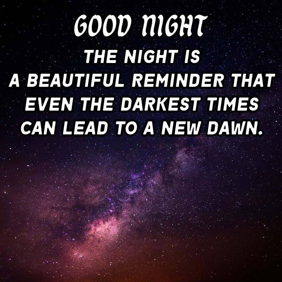 GOOD NIGHT
THE NIGHT IS
A BEAUTIFUL REMINDER THAT
EVEN THE DARKEST TIMES
CAN LEAD TO A NEW DAWN.