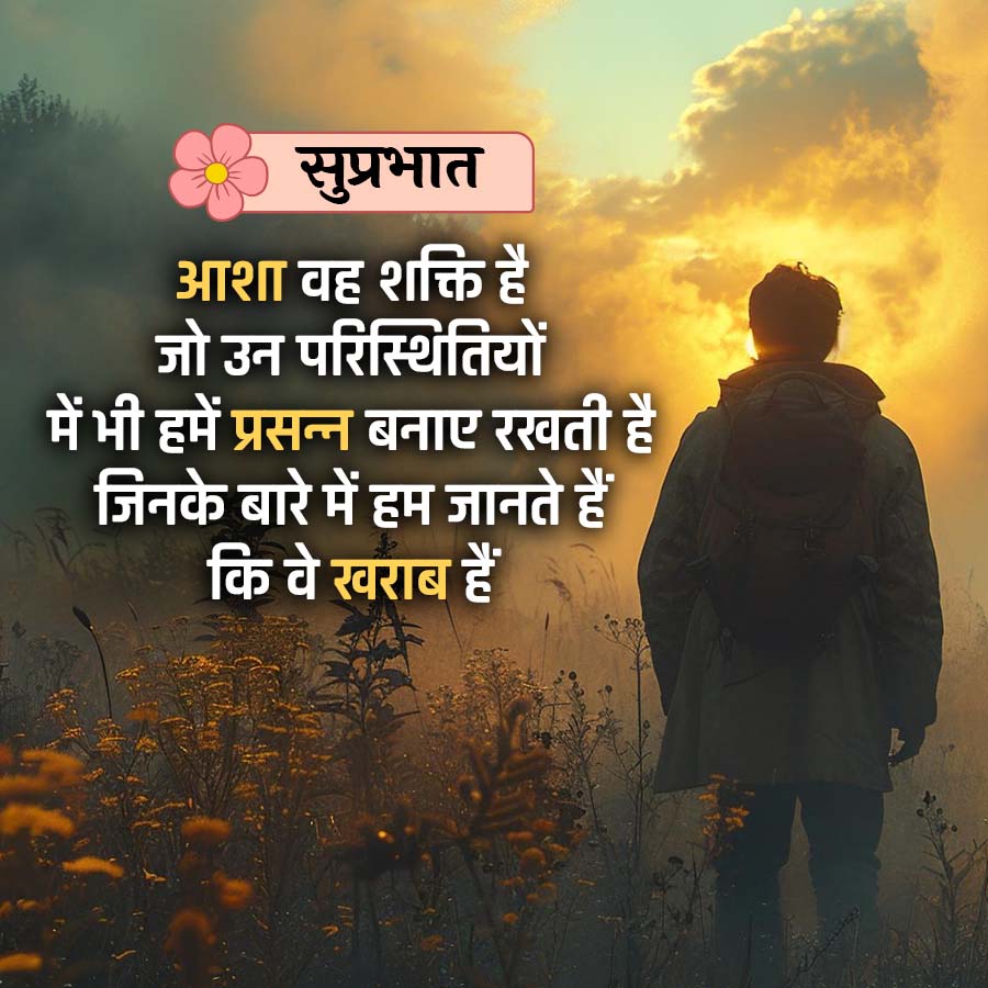 सुप्रभात
आशा वह शक्ति है
जो उन परिस्थितियों
में भी हमें प्रसन्न बनाए रखती है
जिनके बारे में हम जानते हैं
कि वे खराब हैं