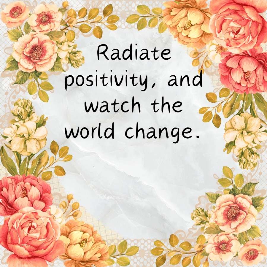 Radiate
positivity, and
watch the
world change.