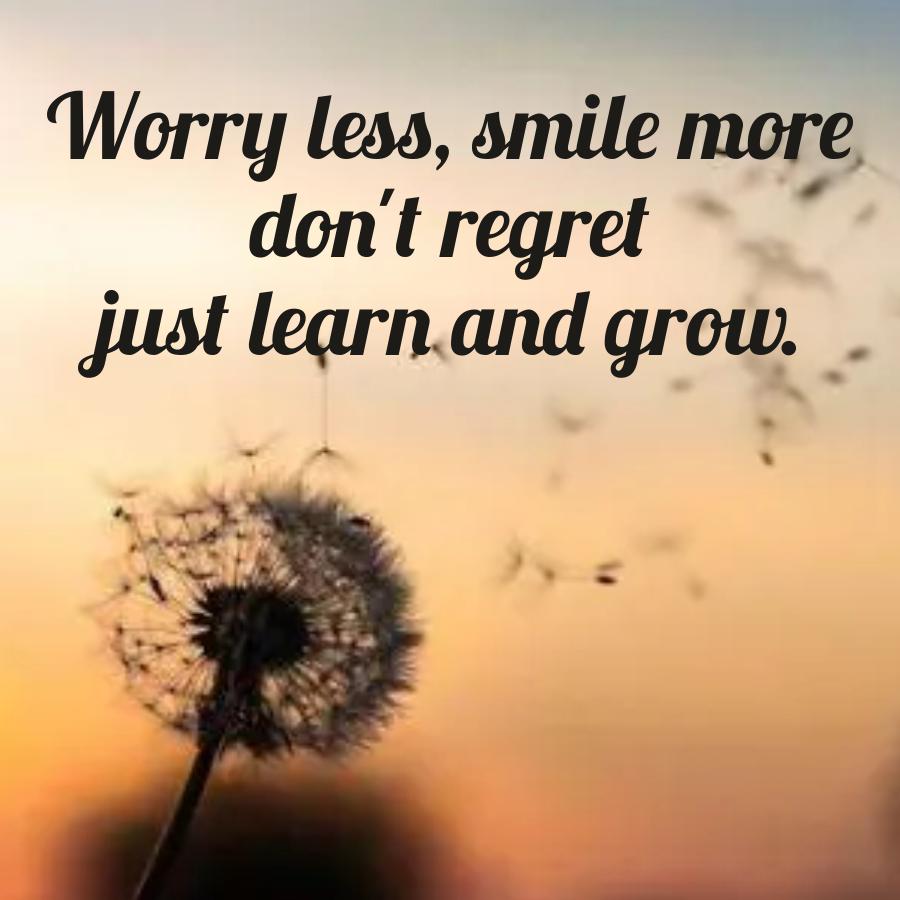 Worry less, smile more
don't regret
just learn and grow.