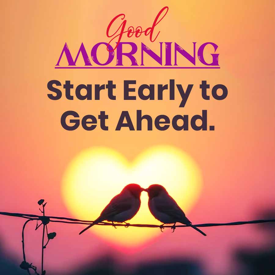 Good
MORNING
Start Early to
Get Ahead.
