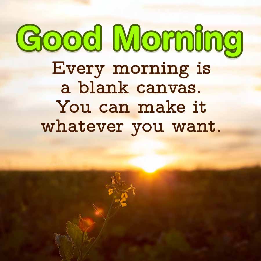 Good Morning
Every morning is
a blank canvas.
You can make it
whatever you want.