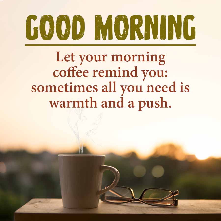 GOOD MORNING
Let your morning
coffee remind you:
sometimes all you need is
warmth and a push.