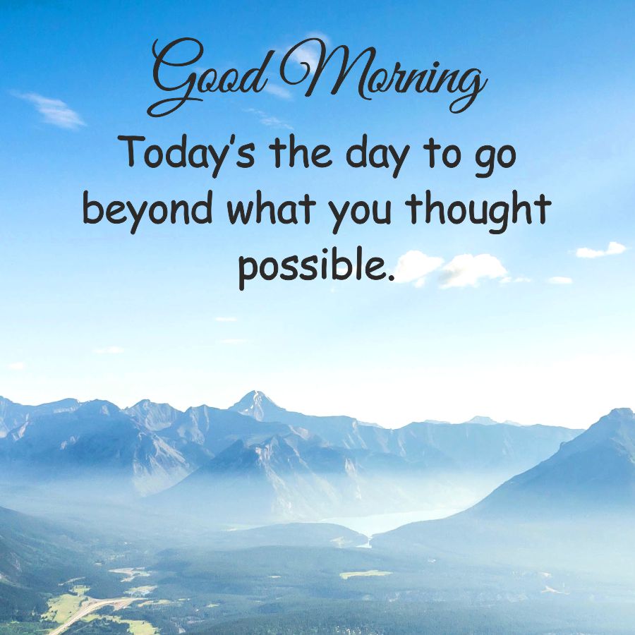 Good Morning
Today's the day to go
beyond what you thought
possible.