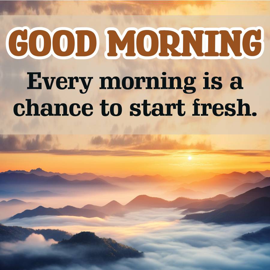 GOOD MORNING
Every morning is a
chance to start fresh.