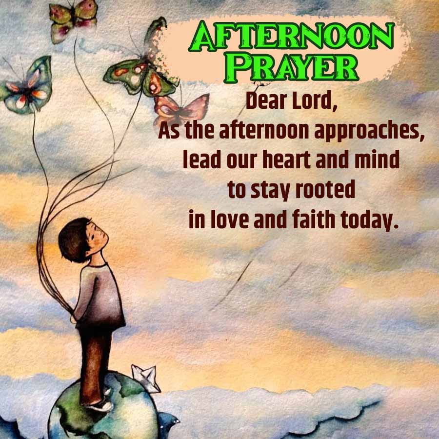 AFTERNOON
PRAYER
Dear Lord,
As the afternoon approaches,
lead our heart and mind
to stay rooted
in love and faith today.